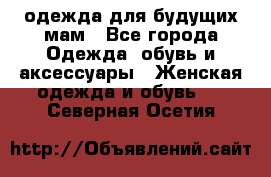 одежда для будущих мам - Все города Одежда, обувь и аксессуары » Женская одежда и обувь   . Северная Осетия